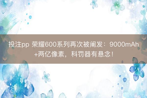 投注pp 荣耀600系列再次被阐发:9000mAh+两亿像素,科罚器有悬念!