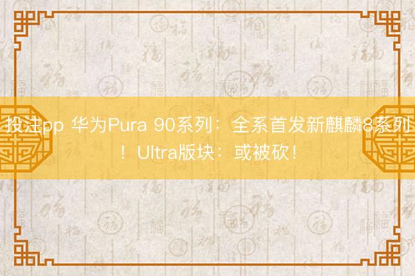 投注pp 华为Pura 90系列：全系首发新麒麟8系列！Ultra版块：或被砍！
