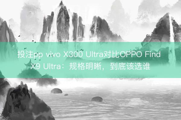 投注pp vivo X300 Ultra对比OPPO Find X9 Ultra：规格明晰，到底该选谁