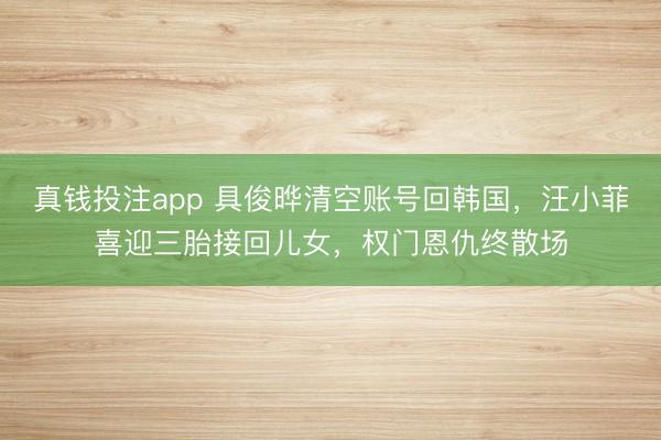 真钱投注app 具俊晔清空账号回韩国,汪小菲喜迎三胎接回儿女,权门恩仇终散场