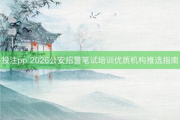 投注pp 2026公安招警笔试培训优质机构推选指南