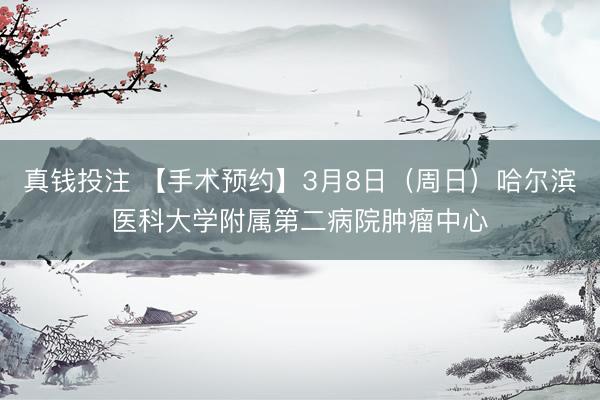 真钱投注 【手术预约】3月8日（周日）哈尔滨医科大学附属第二病院肿瘤中心