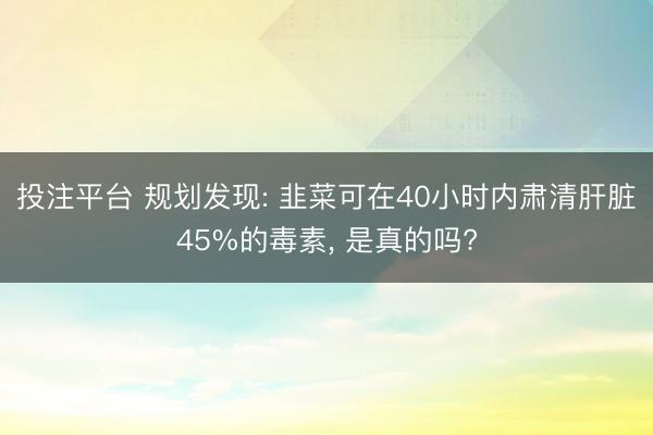 投注平台 规划发现: 韭菜可在40小时内肃清肝脏45%的毒素, 是真的吗?