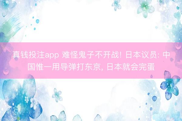 真钱投注app 难怪鬼子不开战! 日本议员: 中国惟一用导弹打东京， 日本就会完蛋