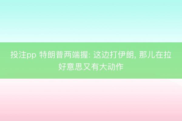 投注pp 特朗普两端握: 这边打伊朗， 那儿在拉好意思又有大动作
