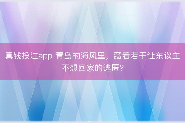 真钱投注app 青岛的海风里，藏着若干让东谈主不想回家的逃匿？