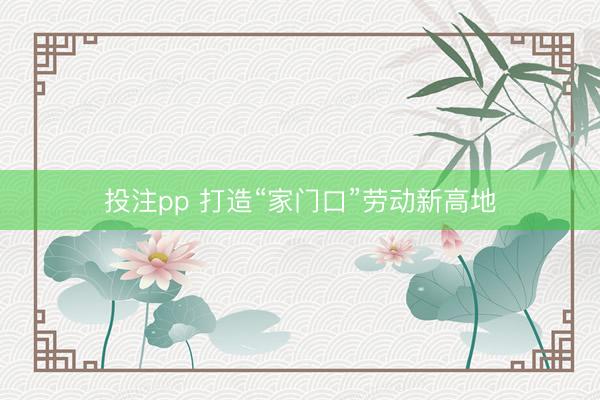 投注pp 打造“家门口”劳动新高地