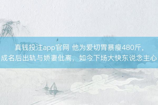 真钱投注app官网 他为爱切胃暴瘦480斤，成名后出轨与娇妻仳离，如今下场大快东说念主心