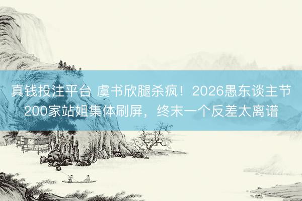 真钱投注平台 虞书欣腿杀疯！2026愚东谈主节200家站姐集体刷屏，终末一个反差太离谱