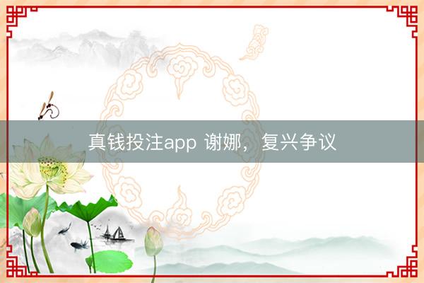真钱投注app 谢娜，复兴争议