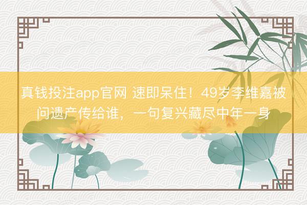 真钱投注app官网 速即呆住!49岁李维嘉被问遗产传给谁,一句复兴藏尽中年一身