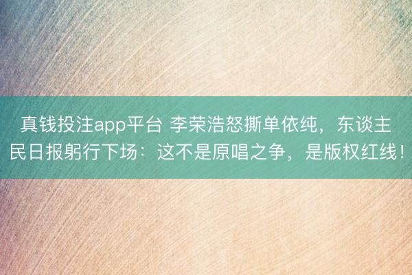 真钱投注app平台 李荣浩怒撕单依纯，东谈主民日报躬行下场：这不是原唱之争，是版权红线！