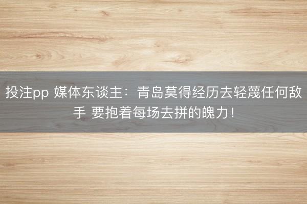 投注pp 媒体东谈主：青岛莫得经历去轻蔑任何敌手 要抱着每场去拼的魄力！
