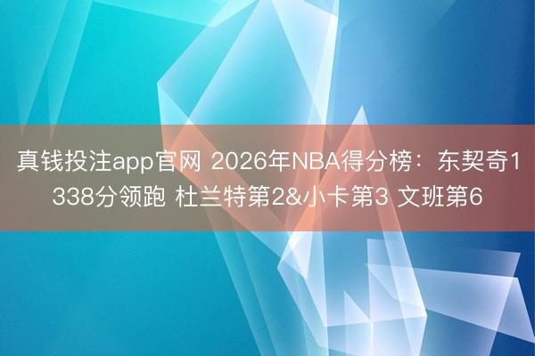 真钱投注app官网 2026年NBA得分榜:东契奇1338分领跑 杜兰特第2&小卡第3 文班第6