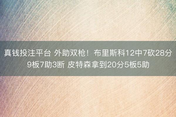 真钱投注平台 外助双枪！布里斯科12中7砍28分9板7助3断 皮特森拿到20分5板5助