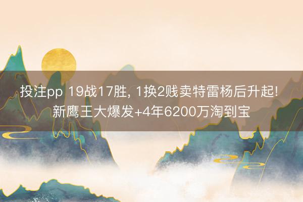 投注pp 19战17胜, 1换2贱卖特雷杨后升起! 新鹰王大爆发+4年6200万淘到宝