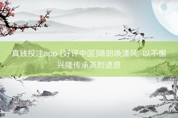 真钱投注app [好评中国]晴朗唤清风， 以不懈兴隆传承英烈遗愿