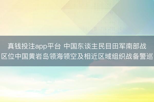真钱投注app平台 中国东谈主民目田军南部战区位中国黄岩岛领海领空及相近区域组织战备警巡