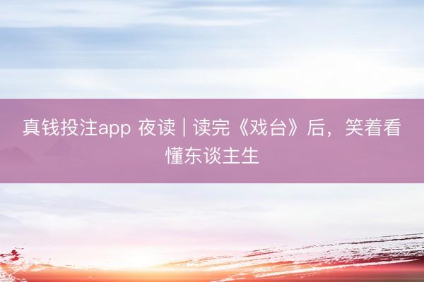 真钱投注app 夜读 | 读完《戏台》后，笑着看懂东谈主生