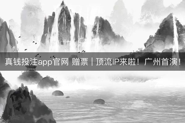 真钱投注app官网 赠票 | 顶流IP来啦！广州首演！