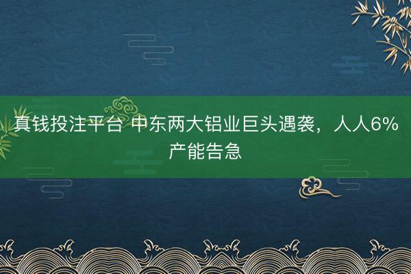 真钱投注平台 中东两大铝业巨头遇袭，人人6%产能告急