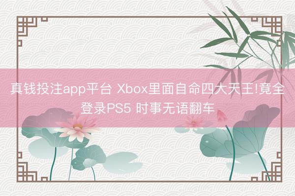真钱投注app平台 Xbox里面自命四大天王!竟全登录PS5 时事无语翻车