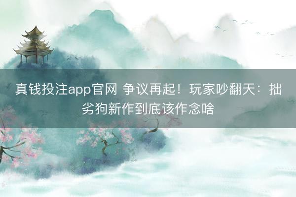 真钱投注app官网 争议再起！玩家吵翻天：拙劣狗新作到底该作念啥