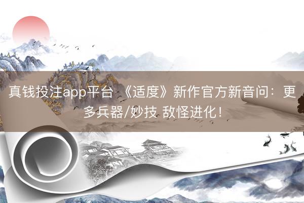 真钱投注app平台 《适度》新作官方新音问:更多兵器/妙技 敌怪进化!