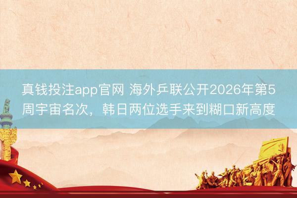 真钱投注app官网 海外乒联公开2026年第5周宇宙名次，韩日两位选手来到糊口新高度