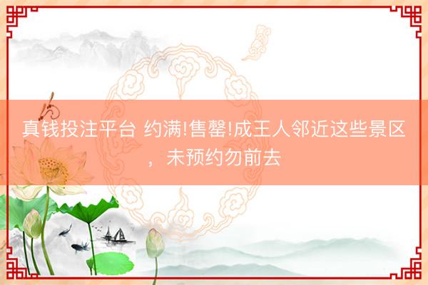 真钱投注平台 约满!售罄!成王人邻近这些景区，<a href=