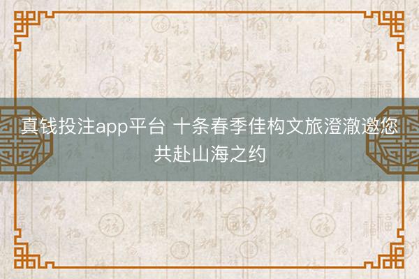 真钱投注app平台 十条春季佳构文旅澄澈邀您共赴山海之约