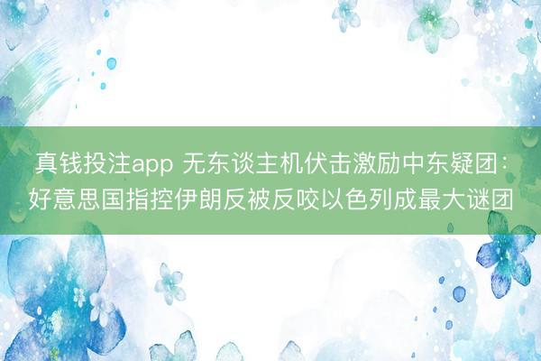 真钱投注app 无东谈主机伏击激励中东疑团：好意思国指控伊朗反被反咬以色列成最大谜团