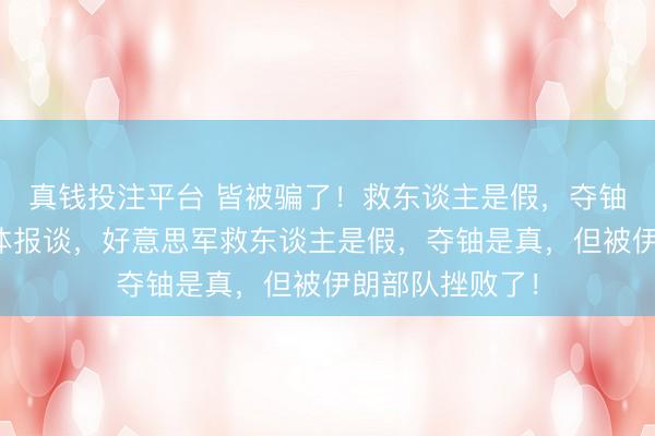 真钱投注平台 皆被骗了！救东谈主是假，夺铀是真！伊朗媒体报谈，好意思军救东谈主是假，夺铀是真，但被伊朗部队挫败了！