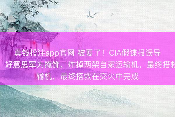 真钱投注app官网 被耍了！CIA假谍报误导伊朗搜捕场所！好意思军为掩饰，炸掉两架自家运输机，最终搭救在交火中完成