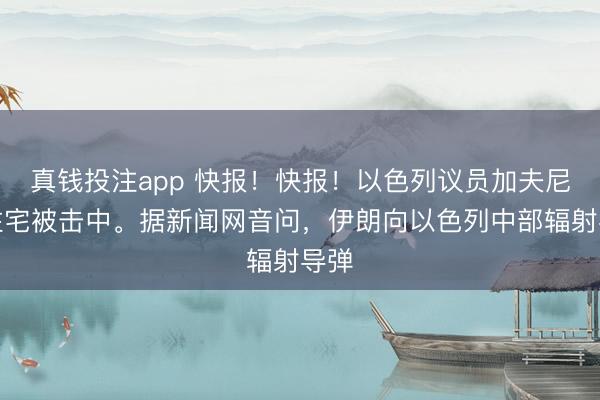 真钱投注app 快报！快报！以色列议员加夫尼的住宅被击中。据新闻网音问，伊朗向以色列中部辐射导弹