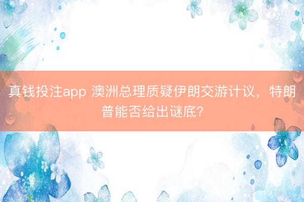 真钱投注app 澳洲总理质疑伊朗交游计议，特朗普能否给出谜底？
