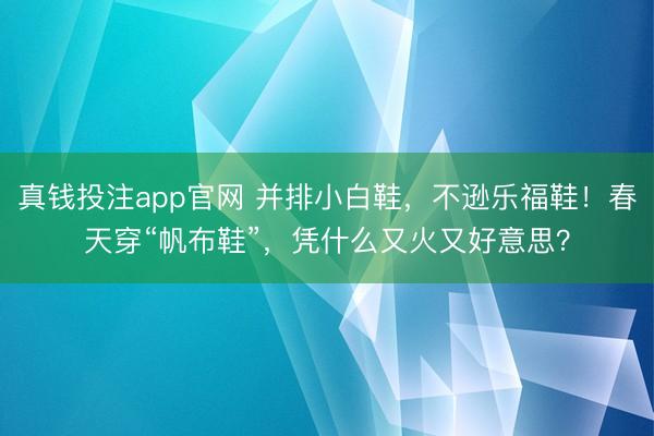 真钱投注app官网 并排小白鞋，不逊乐福鞋！春天穿“帆布鞋”，凭什么又火又好意思？