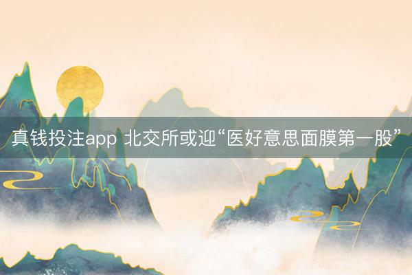 真钱投注app 北交所或迎“医好意思面膜第一股”