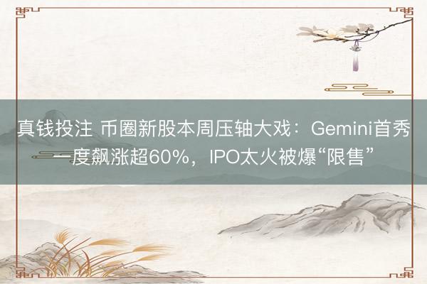 真钱投注 币圈新股本周压轴大戏：Gemini首秀一度飙涨超60%，IPO太火被爆“限售”