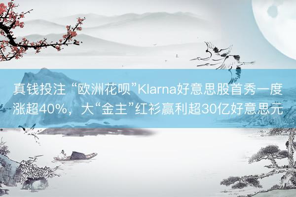 真钱投注 “欧洲花呗”Klarna好意思股首秀一度涨超40%，大“金主”红衫赢利超30亿好意思元
