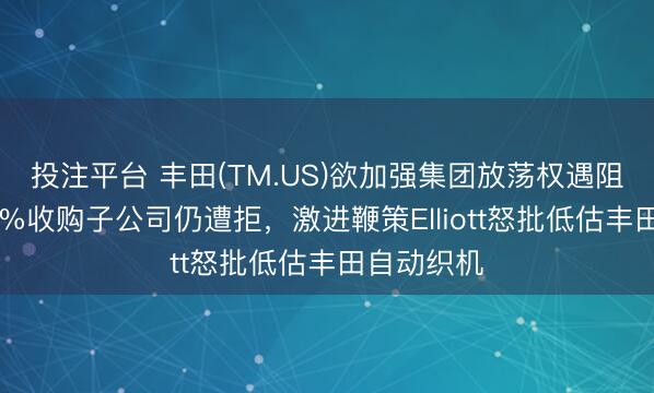 投注平台 丰田(TM.US)欲加强集团放荡权遇阻：提价15%收购子公司仍遭拒，激进鞭策Elliott怒批低估丰田自动织机