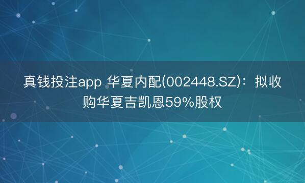 真钱投注app 华夏内配(002448.SZ):拟收购华夏吉凯恩59%股权