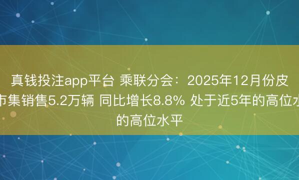 真钱投注app平台 乘联分会:2025年12月份皮卡市集销售5.2万辆 同比增长8.8% 处于近5年的高位水平