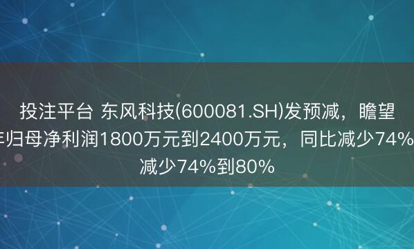 投注平台 东风科技(600081.SH)发预减，瞻望2025年归母净利润1800万元到2400万元，同比减少74%到80%