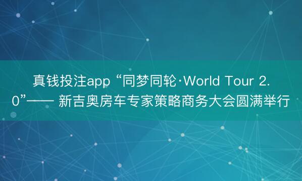 真钱投注app “同梦同轮·World Tour 2.0”—— 新吉奥房车专家策略商务大会圆满举行