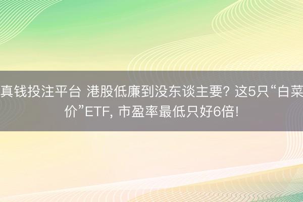 真钱投注平台 港股低廉到没东谈主要? 这5只“白菜价”ETF， 市盈率最低只好6倍!