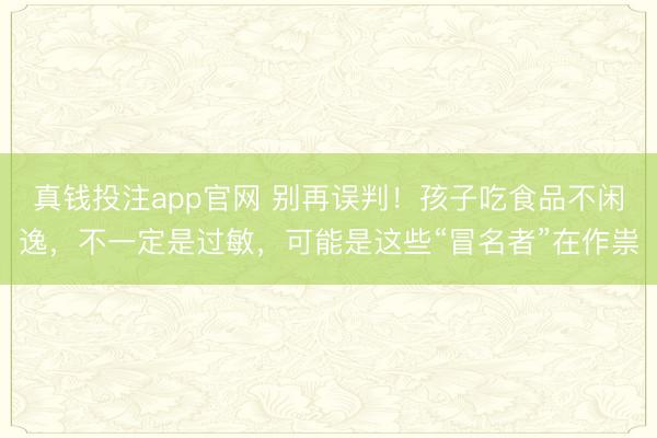 真钱投注app官网 别再误判!孩子吃食品不闲逸,不一定是过敏,可能是这些“冒名者”在作祟