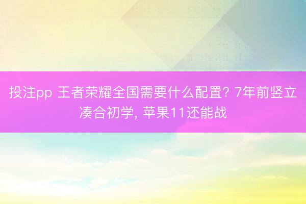 投注pp 王者荣耀全国需要什么配置? 7年前竖立凑合初学, 苹果11还能战