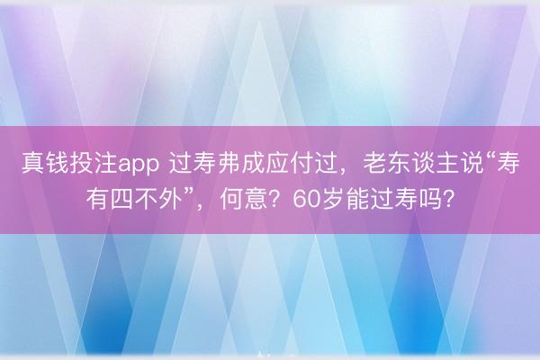 真钱投注app 过寿弗成应付过,老东谈主说“寿有四不外”,何意?60岁能过寿吗?