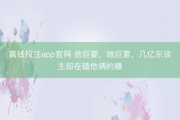 真钱投注app官网 他巨婴，她巨累，几亿东谈主却在磕他俩的糖
